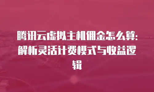腾讯云虚拟主机佣金怎么算：解析灵活计费模式与收益逻辑