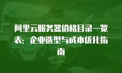 阿里云服务器价格目录一览表：企业选型与成本优化指南