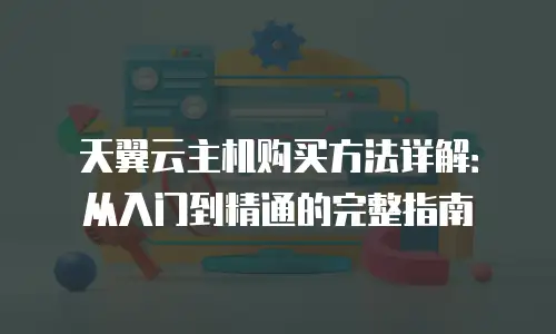 天翼云主机购买方法详解：从入门到精通的完整指南