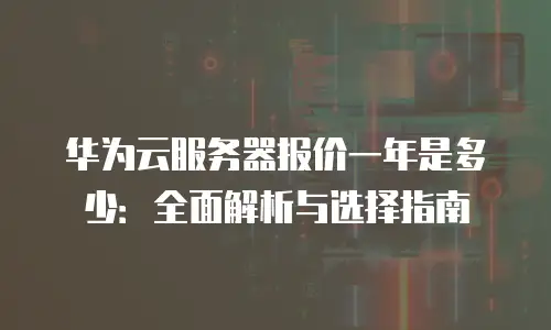 华为云服务器报价一年是多少：全面解析与选择指南