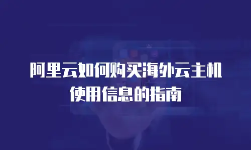 阿里云如何购买海外云主机使用信息的指南