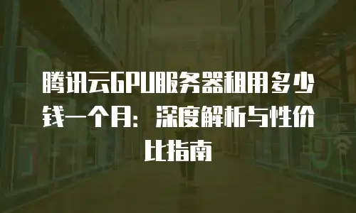 腾讯云GPU服务器租用多少钱一个月：深度解析与性价比指南