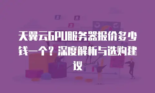 天翼云GPU服务器报价多少钱一个？深度解析与选购建议