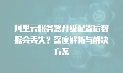 阿里云服务器升级配置后数据会丢失？深度解析与解决方案