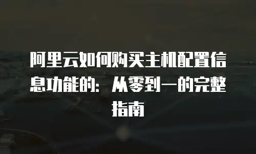阿里云如何购买主机配置信息功能的：从零到一的完整指南