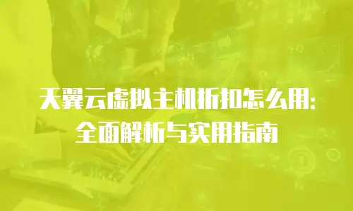 天翼云虚拟主机折扣怎么用：全面解析与实用指南