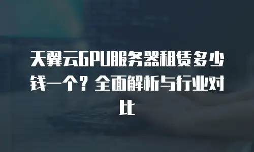 天翼云GPU服务器租赁多少钱一个？全面解析与行业对比