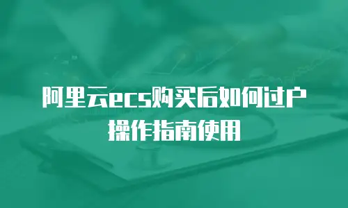阿里云ecs购买后如何过户操作指南使用
