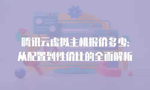 腾讯云虚拟主机报价多少：从配置到性价比的全面解析