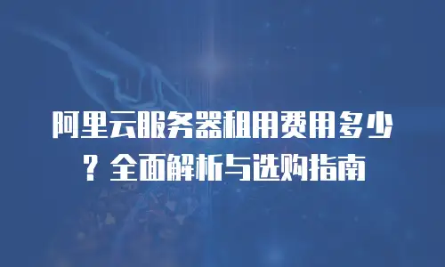 阿里云服务器租用费用多少？全面解析与选购指南