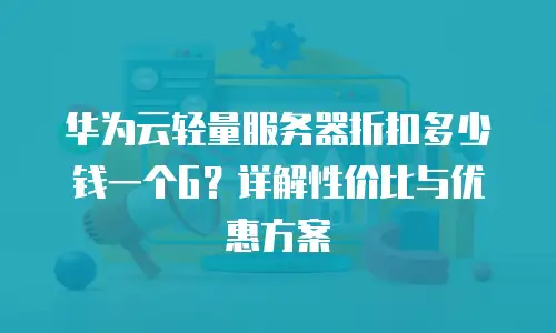 华为云轻量服务器折扣多少钱一个G？详解性价比与优惠方案
