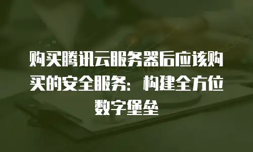 购买腾讯云服务器后应该购买的安全服务：构建全方位数字堡垒