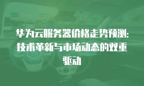 华为云服务器价格走势预测：技术革新与市场动态的双重驱动