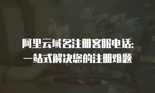 阿里云域名注册客服电话：一站式解决您的注册难题