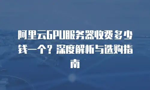 阿里云GPU服务器收费多少钱一个？深度解析与选购指南
