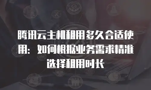腾讯云主机租用多久合适使用：如何根据业务需求精准选择租用时长