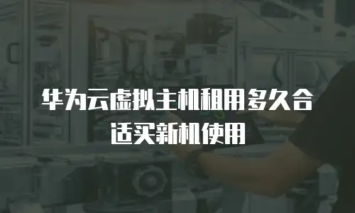 华为云虚拟主机租用多久合适买新机使用