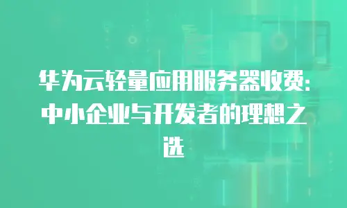 华为云轻量应用服务器收费：中小企业与开发者的理想之选