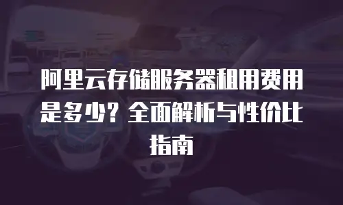 阿里云存储服务器租用费用是多少？全面解析与性价比指南