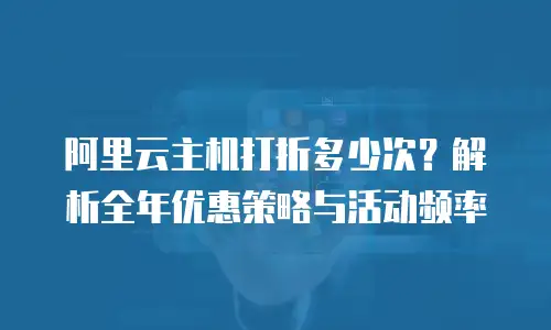 阿里云主机打折多少次？解析全年优惠策略与活动频率