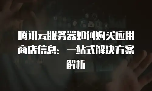 腾讯云服务器如何购买应用商店信息：一站式解决方案解析