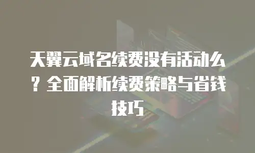 天翼云域名续费没有活动么？全面解析续费策略与省钱技巧