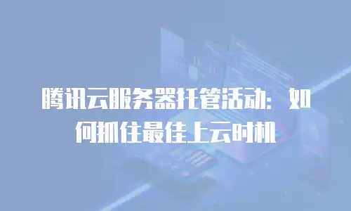 腾讯云服务器托管活动：如何抓住最佳上云时机