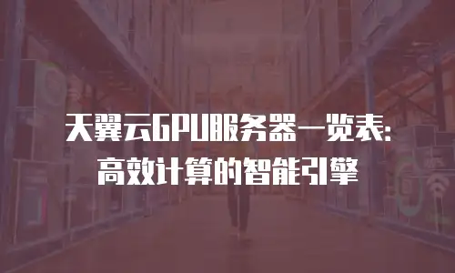 天翼云GPU服务器一览表：高效计算的智能引擎