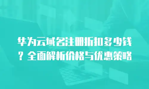 华为云域名注册折扣多少钱？全面解析价格与优惠策略