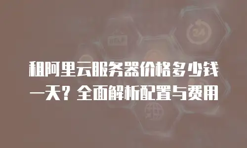租阿里云服务器价格多少钱一天？全面解析配置与费用