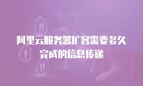 阿里云服务器扩容需要多久完成的信息传递