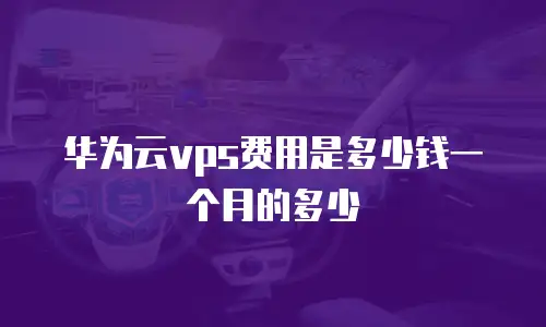 华为云vps费用是多少钱一个月的多少