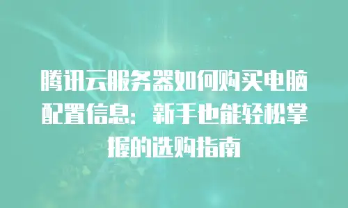 腾讯云服务器如何购买电脑配置信息：新手也能轻松掌握的选购指南