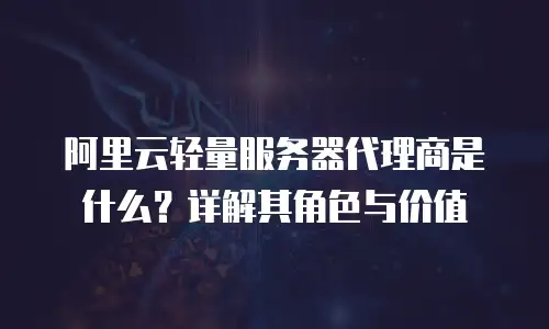 阿里云轻量服务器代理商是什么？详解其角色与价值