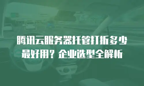 腾讯云服务器托管打折多少最好用？企业选型全解析