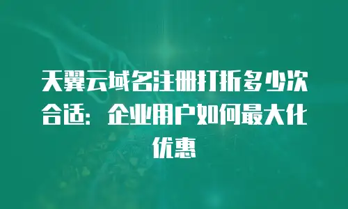 天翼云域名注册打折多少次合适：企业用户如何最大化优惠