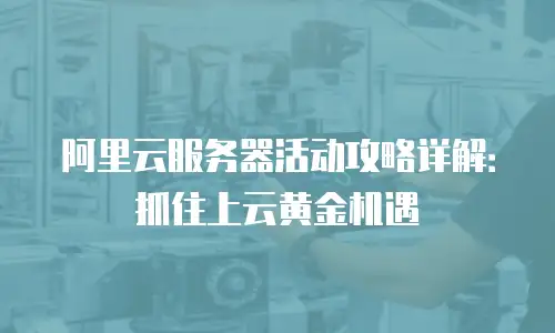 阿里云服务器活动攻略详解：抓住上云黄金机遇