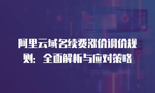 阿里云域名续费涨价调价规则：全面解析与应对策略