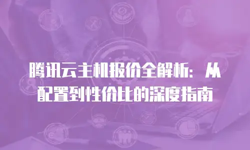 腾讯云主机报价全解析：从配置到性价比的深度指南