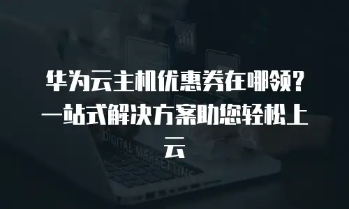 华为云主机优惠券在哪领？一站式解决方案助您轻松上云