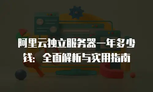 阿里云独立服务器一年多少钱：全面解析与实用指南