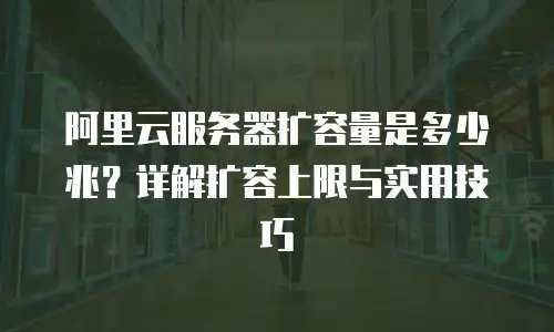 阿里云服务器扩容量是多少兆？详解扩容上限与实用技巧