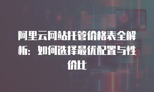 阿里云网站托管价格表全解析：如何选择最优配置与性价比