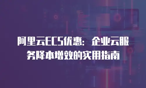 阿里云ECS优惠：企业云服务降本增效的实用指南