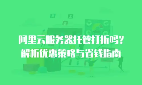 阿里云服务器托管打折吗？解析优惠策略与省钱指南