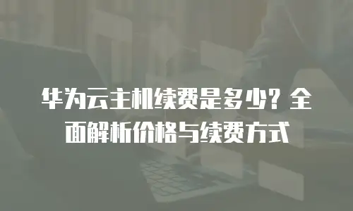 华为云主机续费是多少？全面解析价格与续费方式