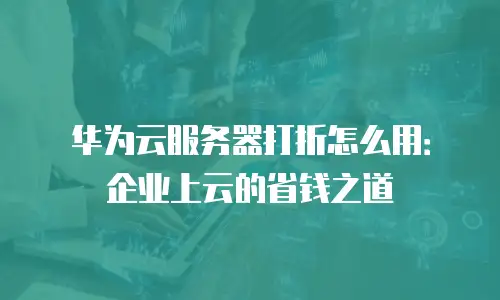 华为云服务器打折怎么用：企业上云的省钱之道