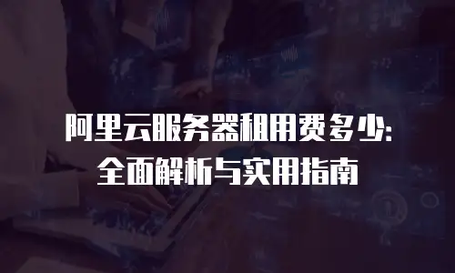 阿里云服务器租用费多少：全面解析与实用指南