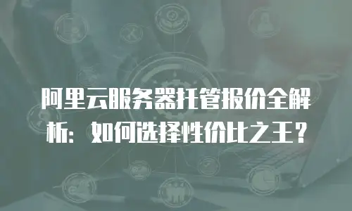 阿里云服务器托管报价全解析：如何选择性价比之王？