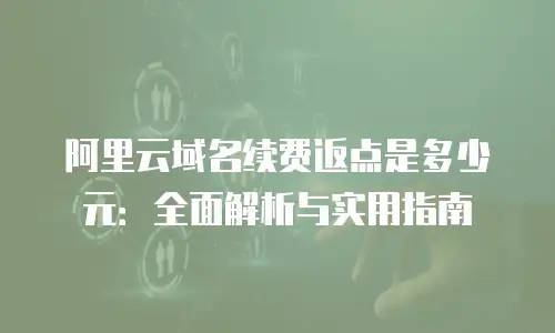 阿里云域名续费返点是多少元：全面解析与实用指南